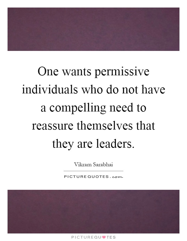 One wants permissive individuals who do not have a compelling need to reassure themselves that they are leaders Picture Quote #1