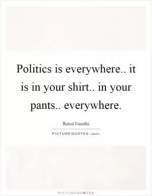 Politics is everywhere.. it is in your shirt.. in your pants.. everywhere Picture Quote #1