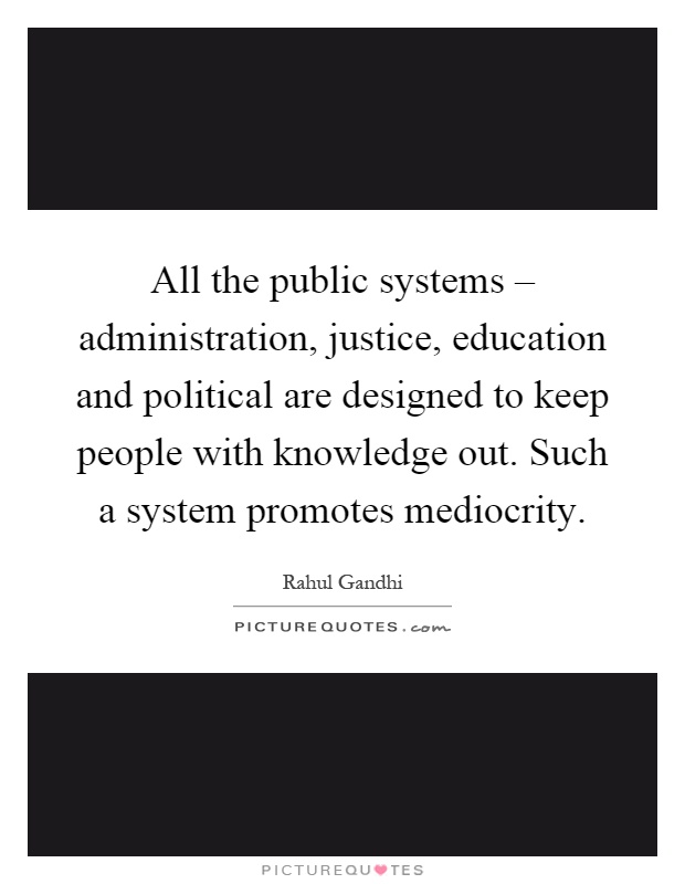 All the public systems – administration, justice, education and political are designed to keep people with knowledge out. Such a system promotes mediocrity Picture Quote #1
