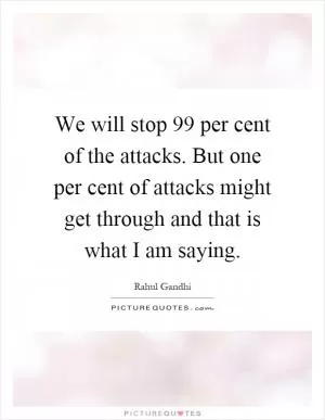 We will stop 99 per cent of the attacks. But one per cent of attacks might get through and that is what I am saying Picture Quote #1