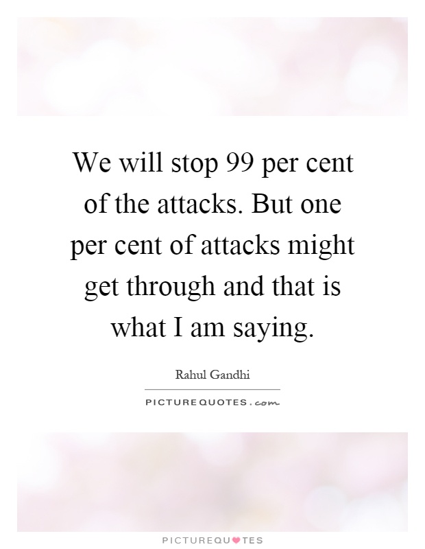 We will stop 99 per cent of the attacks. But one per cent of attacks might get through and that is what I am saying Picture Quote #1