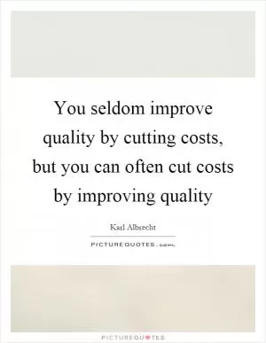 You seldom improve quality by cutting costs, but you can often cut costs by improving quality Picture Quote #1