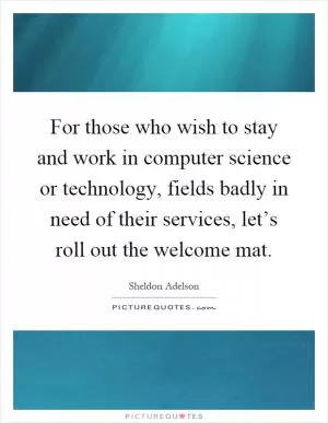 For those who wish to stay and work in computer science or technology, fields badly in need of their services, let’s roll out the welcome mat Picture Quote #1