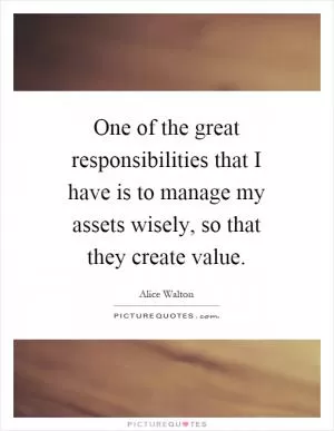 One of the great responsibilities that I have is to manage my assets wisely, so that they create value Picture Quote #1
