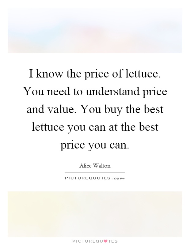 I know the price of lettuce. You need to understand price and value. You buy the best lettuce you can at the best price you can Picture Quote #1