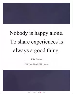 Nobody is happy alone. To share experiences is always a good thing Picture Quote #1