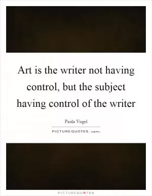 Art is the writer not having control, but the subject having control of the writer Picture Quote #1