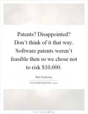 Patents? Disappointed? Don’t think of it that way. Software patents weren’t feasible then so we chose not to risk $10,000 Picture Quote #1