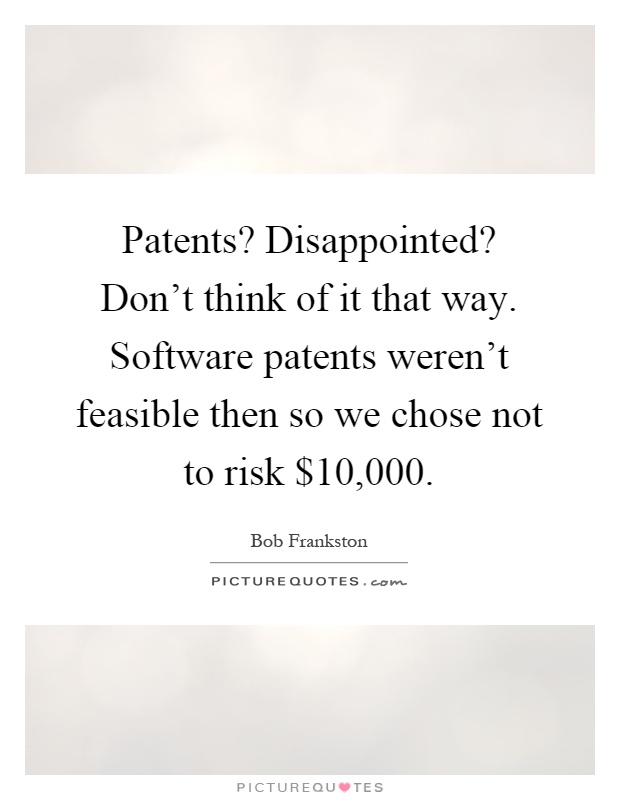 Patents? Disappointed? Don't think of it that way. Software patents weren't feasible then so we chose not to risk $10,000 Picture Quote #1