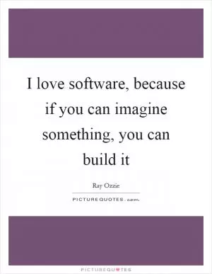 I love software, because if you can imagine something, you can build it Picture Quote #1