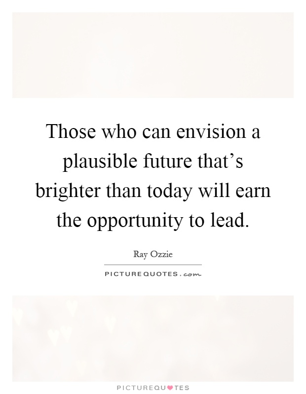 Those who can envision a plausible future that's brighter than today will earn the opportunity to lead Picture Quote #1