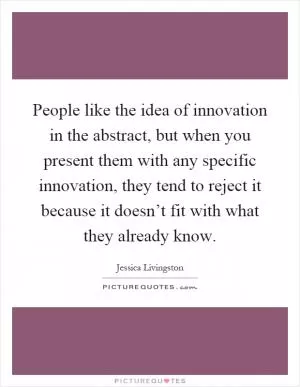 People like the idea of innovation in the abstract, but when you present them with any specific innovation, they tend to reject it because it doesn’t fit with what they already know Picture Quote #1