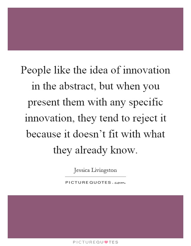 People like the idea of innovation in the abstract, but when you present them with any specific innovation, they tend to reject it because it doesn't fit with what they already know Picture Quote #1