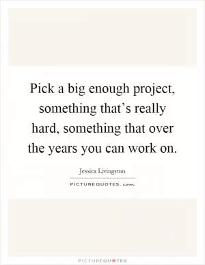Pick a big enough project, something that’s really hard, something that over the years you can work on Picture Quote #1
