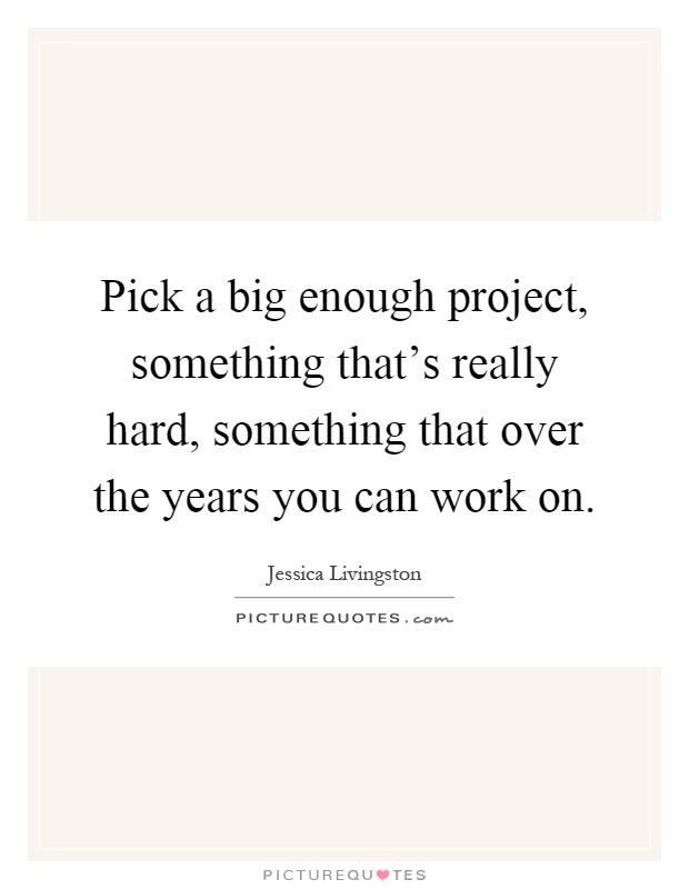 Pick a big enough project, something that's really hard, something that over the years you can work on Picture Quote #1