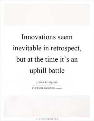 Innovations seem inevitable in retrospect, but at the time it’s an uphill battle Picture Quote #1