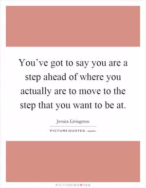 You’ve got to say you are a step ahead of where you actually are to move to the step that you want to be at Picture Quote #1