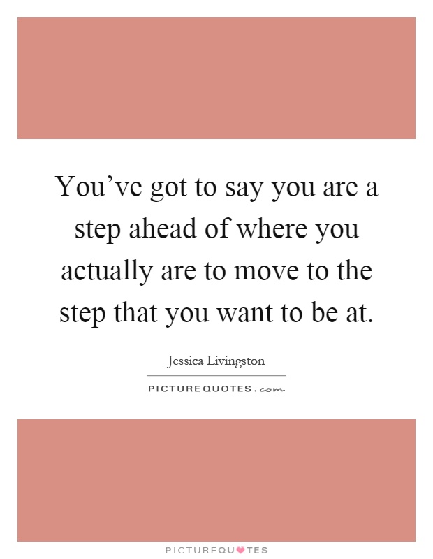 You've got to say you are a step ahead of where you actually are to move to the step that you want to be at Picture Quote #1