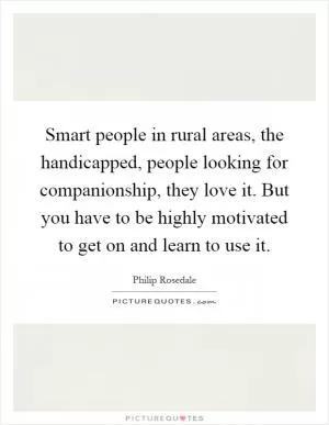 Smart people in rural areas, the handicapped, people looking for companionship, they love it. But you have to be highly motivated to get on and learn to use it Picture Quote #1
