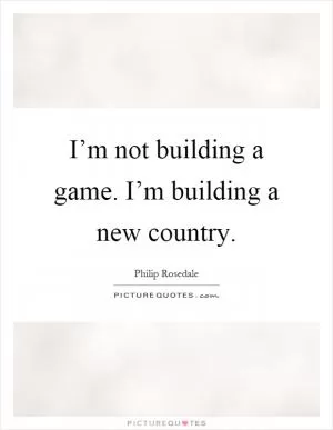 I’m not building a game. I’m building a new country Picture Quote #1