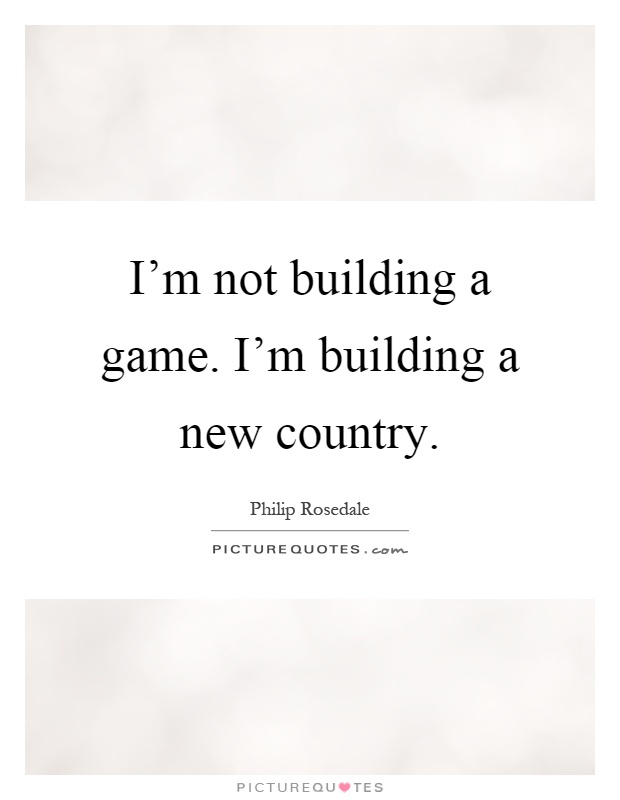I'm not building a game. I'm building a new country Picture Quote #1