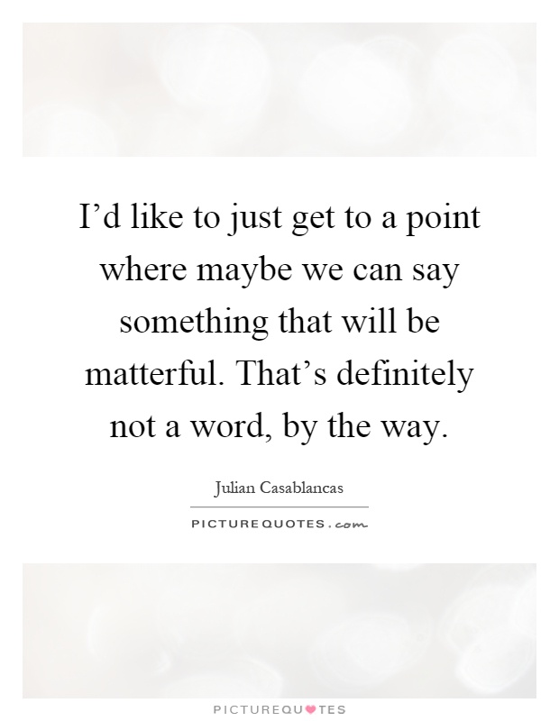 I'd like to just get to a point where maybe we can say something that will be matterful. That's definitely not a word, by the way Picture Quote #1