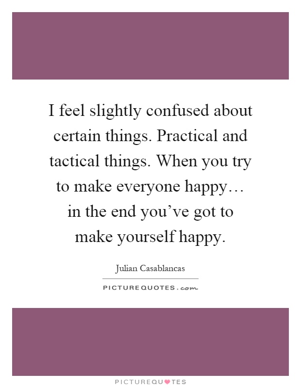 I feel slightly confused about certain things. Practical and tactical things. When you try to make everyone happy… in the end you've got to make yourself happy Picture Quote #1