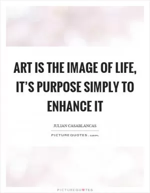 Art is the image of life, it’s purpose simply to enhance it Picture Quote #1