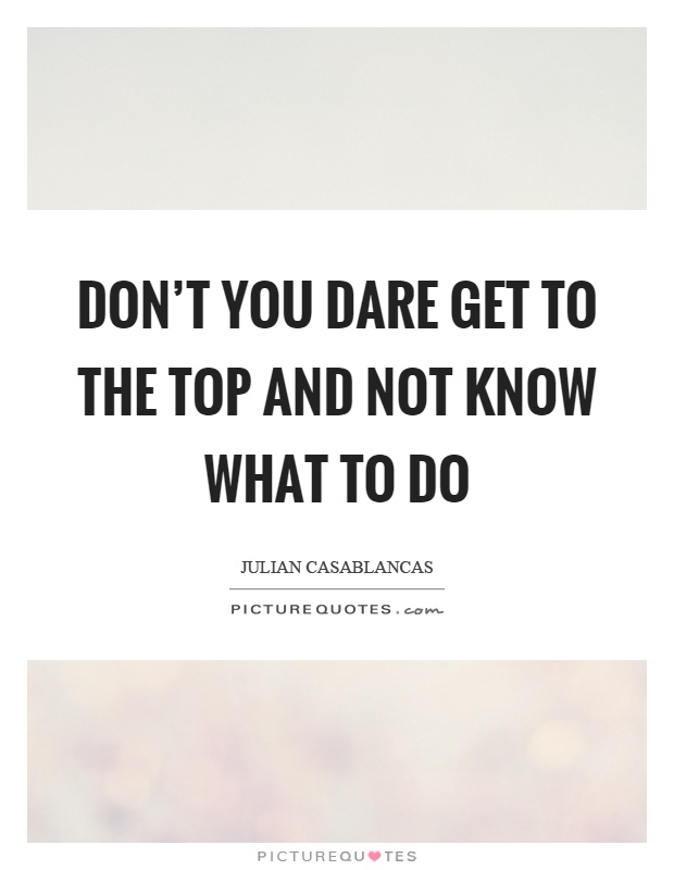Don't you dare get to the top and not know what to do Picture Quote #1