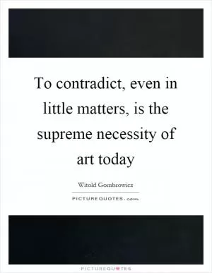 To contradict, even in little matters, is the supreme necessity of art today Picture Quote #1