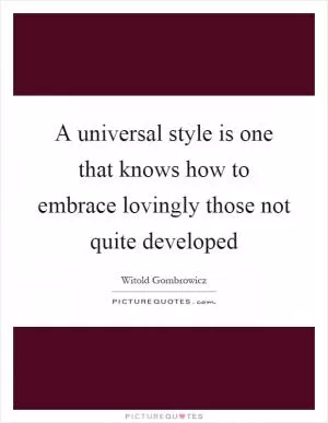 A universal style is one that knows how to embrace lovingly those not quite developed Picture Quote #1