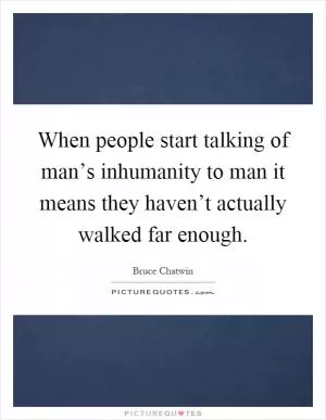 When people start talking of man’s inhumanity to man it means they haven’t actually walked far enough Picture Quote #1