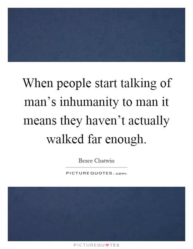 When people start talking of man's inhumanity to man it means they haven't actually walked far enough Picture Quote #1