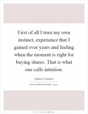 First of all I trust my own instinct, experience that I gained over years and feeling when the moment is right for buying shares. That is what one calls intuition Picture Quote #1