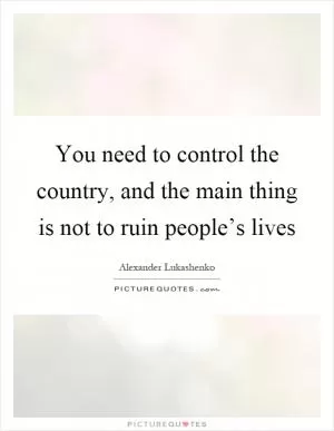 You need to control the country, and the main thing is not to ruin people’s lives Picture Quote #1