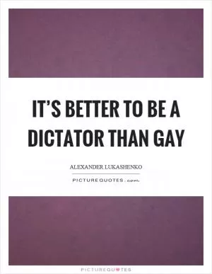 It’s better to be a dictator than gay Picture Quote #1