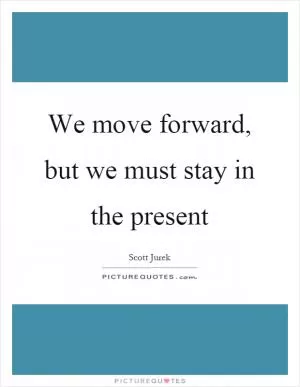 We move forward, but we must stay in the present Picture Quote #1