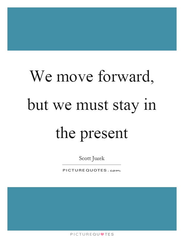 We move forward, but we must stay in the present Picture Quote #1