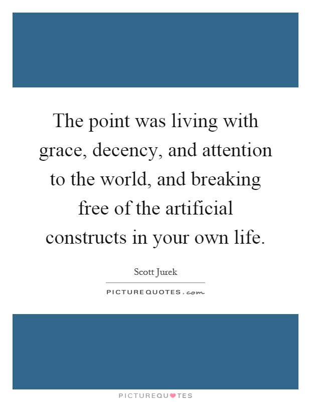 The point was living with grace, decency, and attention to the world, and breaking free of the artificial constructs in your own life Picture Quote #1