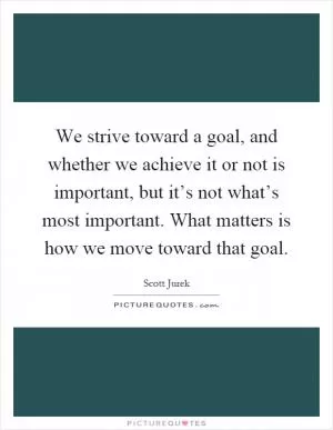 We strive toward a goal, and whether we achieve it or not is important, but it’s not what’s most important. What matters is how we move toward that goal Picture Quote #1