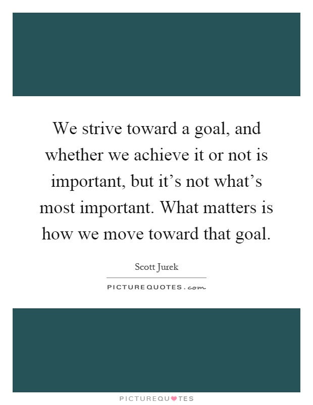 We strive toward a goal, and whether we achieve it or not is important, but it's not what's most important. What matters is how we move toward that goal Picture Quote #1