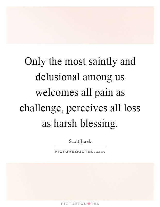 Only the most saintly and delusional among us welcomes all pain as challenge, perceives all loss as harsh blessing Picture Quote #1