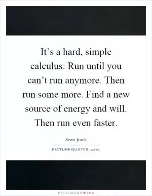 It’s a hard, simple calculus: Run until you can’t run anymore. Then run some more. Find a new source of energy and will. Then run even faster Picture Quote #1