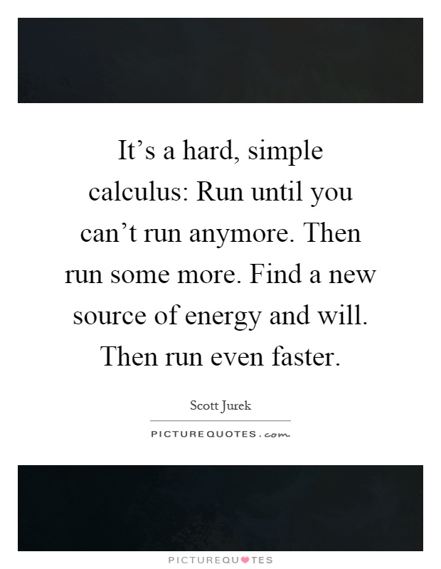 It's a hard, simple calculus: Run until you can't run anymore. Then run some more. Find a new source of energy and will. Then run even faster Picture Quote #1