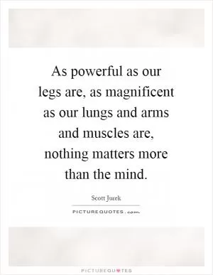 As powerful as our legs are, as magnificent as our lungs and arms and muscles are, nothing matters more than the mind Picture Quote #1