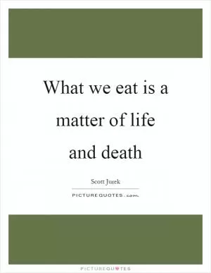 What we eat is a matter of life and death Picture Quote #1