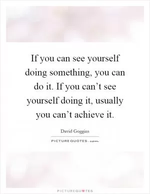 If you can see yourself doing something, you can do it. If you can’t see yourself doing it, usually you can’t achieve it Picture Quote #1