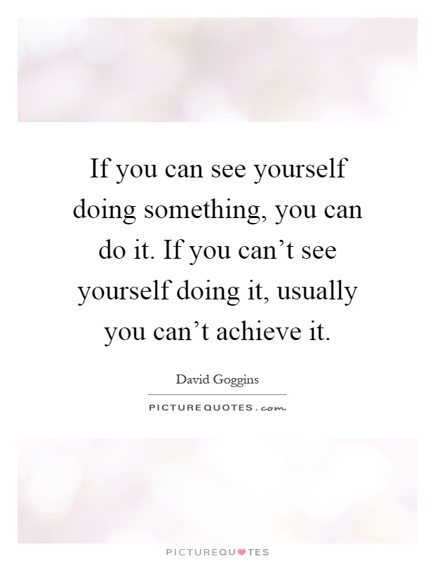 If you can see yourself doing something, you can do it. If you can't see yourself doing it, usually you can't achieve it Picture Quote #1