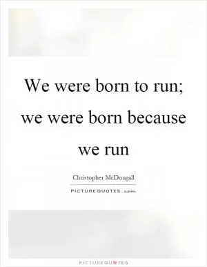 We were born to run; we were born because we run Picture Quote #1