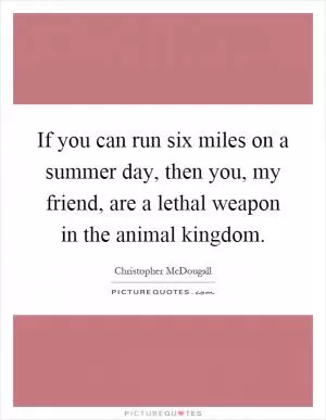 If you can run six miles on a summer day, then you, my friend, are a lethal weapon in the animal kingdom Picture Quote #1